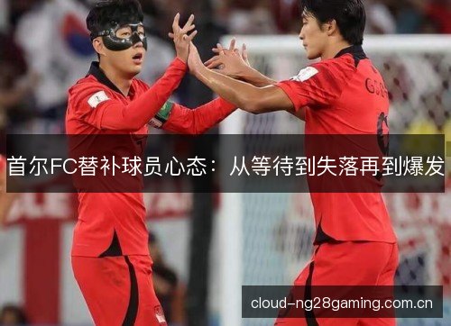首尔FC替补球员心态:从等待到失落再到爆发 首尔FC替补球员心态:从等待到失落再到爆发