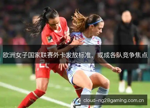 欧洲女子国家联赛外卡发放标准,或成各队竞争焦点 欧洲女子国家联赛外卡发放标准,或成各队竞争焦点