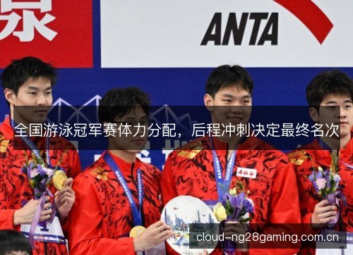 全国游泳冠军赛体力分配,后程冲刺决定最终名次 全国游泳冠军赛体力分配,后程冲刺决定最终名次